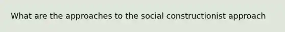 What are the approaches to the social constructionist approach