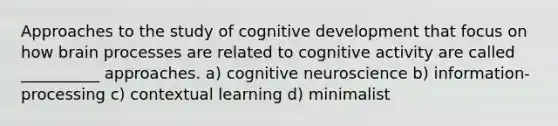 Approaches to the study of cognitive development that focus on how brain processes are related to cognitive activity are called __________ approaches. a) cognitive neuroscience b) information-processing c) contextual learning d) minimalist