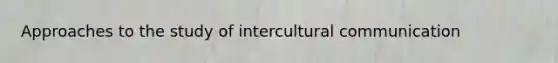 Approaches to the study of intercultural communication