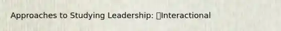 Approaches to Studying Leadership: Interactional