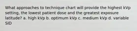 What approaches to technique chart will provide the highest kVp setting, the lowest patient dose and the greatest exposure latitude? a. high kVp b. optimum kVp c. medium kVp d. variable SID