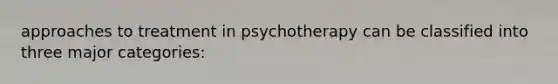 approaches to treatment in psychotherapy can be classified into three major categories: