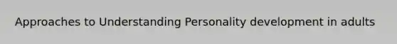 Approaches to Understanding Personality development in adults