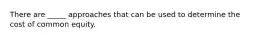 There are _____ approaches that can be used to determine the cost of common equity.