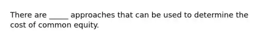 There are _____ approaches that can be used to determine the cost of common equity.