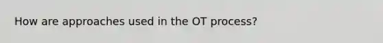 How are approaches used in the OT process?