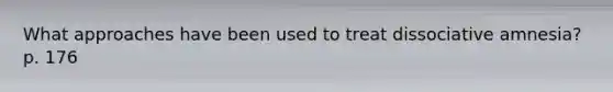 What approaches have been used to treat dissociative amnesia? p. 176