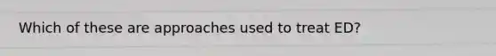 Which of these are approaches used to treat ED?