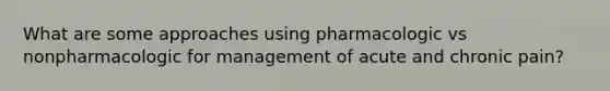 What are some approaches using pharmacologic vs nonpharmacologic for management of acute and chronic pain?