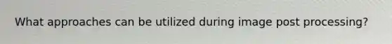What approaches can be utilized during image post processing?