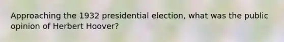 Approaching the 1932 presidential election, what was the public opinion of Herbert Hoover?