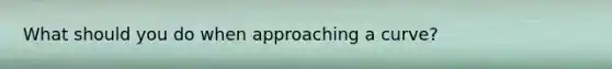 What should you do when approaching a curve?