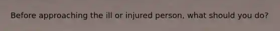 Before approaching the ill or injured person, what should you do?