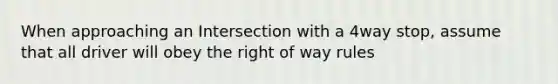 When approaching an Intersection with a 4way stop, assume that all driver will obey the right of way rules