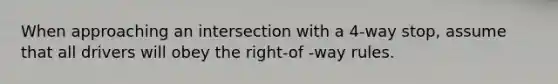 When approaching an intersection with a 4-way stop, assume that all drivers will obey the right-of -way rules.