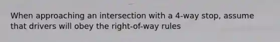 When approaching an intersection with a 4-way stop, assume that drivers will obey the right-of-way rules