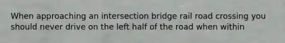 When approaching an intersection bridge rail road crossing you should never drive on the left half of the road when within