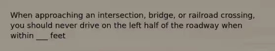 When approaching an intersection, bridge, or railroad crossing, you should never drive on the left half of the roadway when within ___ feet