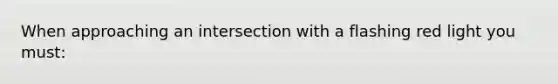 When approaching an intersection with a flashing red light you must: