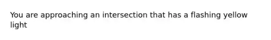 You are approaching an intersection that has a flashing yellow light