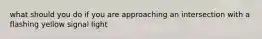 what should you do if you are approaching an intersection with a flashing yellow signal light