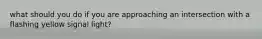 what should you do if you are approaching an intersection with a flashing yellow signal light?