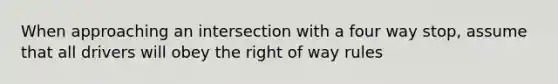 When approaching an intersection with a four way stop, assume that all drivers will obey the right of way rules