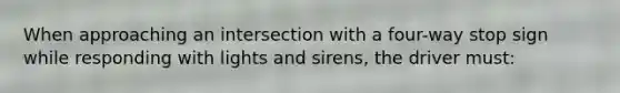 When approaching an intersection with a four-way stop sign while responding with lights and sirens, the driver must: