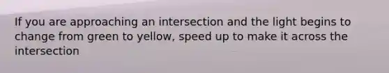 If you are approaching an intersection and the light begins to change from green to yellow, speed up to make it across the intersection