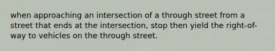 when approaching an intersection of a through street from a street that ends at the intersection, stop then yield the right-of-way to vehicles on the through street.