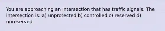 You are approaching an intersection that has traffic signals. The intersection is: a) unprotected b) controlled c) reserved d) unreserved