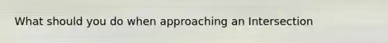 What should you do when approaching an Intersection