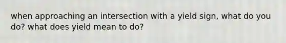 when approaching an intersection with a yield sign, what do you do? what does yield mean to do?