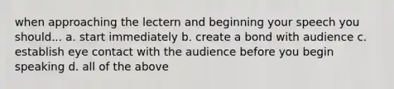 when approaching the lectern and beginning your speech you should... a. start immediately b. create a bond with audience c. establish eye contact with the audience before you begin speaking d. all of the above