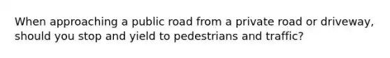 When approaching a public road from a private road or driveway, should you stop and yield to pedestrians and traffic?