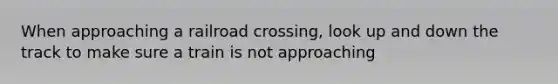 When approaching a railroad crossing, look up and down the track to make sure a train is not approaching