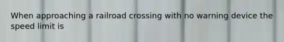 When approaching a railroad crossing with no warning device the speed limit is