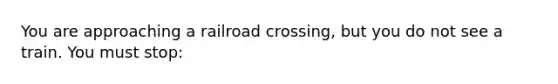 You are approaching a railroad crossing, but you do not see a train. You must stop: