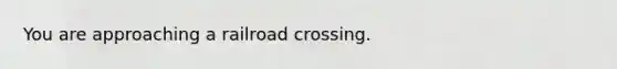 You are approaching a railroad crossing.