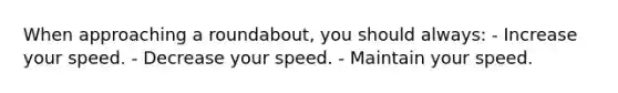 When approaching a roundabout, you should always: - Increase your speed. - Decrease your speed. - Maintain your speed.