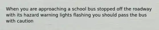 When you are approaching a school bus stopped off the roadway with its hazard warning lights flashing you should pass the bus with caution