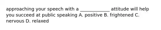 approaching your speech with a _____________ attitude will help you succeed at public speaking A. positive B. frightened C. nervous D. relaxed