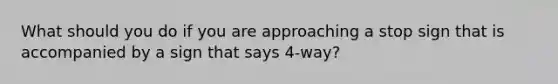 What should you do if you are approaching a stop sign that is accompanied by a sign that says 4-way?