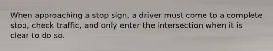 When approaching a stop sign, a driver must come to a complete stop, check traffic, and only enter the intersection when it is clear to do so.