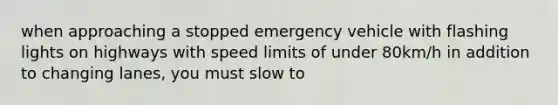 when approaching a stopped emergency vehicle with flashing lights on highways with speed limits of under 80km/h in addition to changing lanes, you must slow to