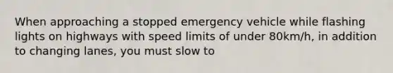 When approaching a stopped emergency vehicle while flashing lights on highways with speed limits of under 80km/h, in addition to changing lanes, you must slow to