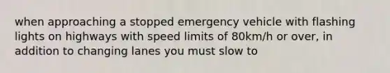 when approaching a stopped emergency vehicle with flashing lights on highways with speed limits of 80km/h or over, in addition to changing lanes you must slow to