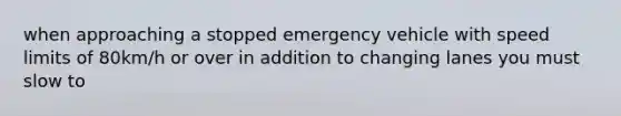 when approaching a stopped emergency vehicle with speed limits of 80km/h or over in addition to changing lanes you must slow to