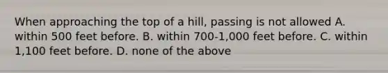 When approaching the top of a hill, passing is not allowed A. within 500 feet before. B. within 700-1,000 feet before. C. within 1,100 feet before. D. none of the above