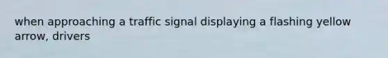 when approaching a traffic signal displaying a flashing yellow arrow, drivers